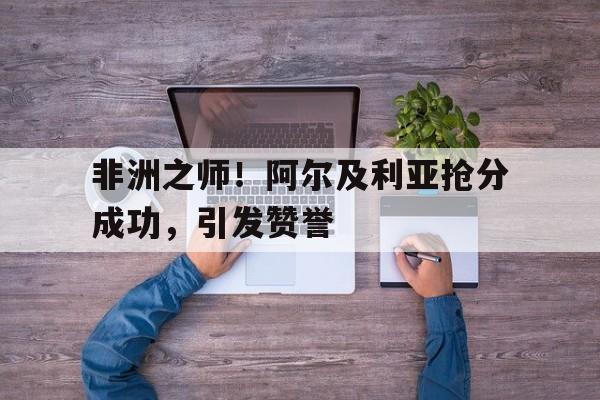 开云下载-非洲之师！阿尔及利亚抢分成功，引发赞誉
