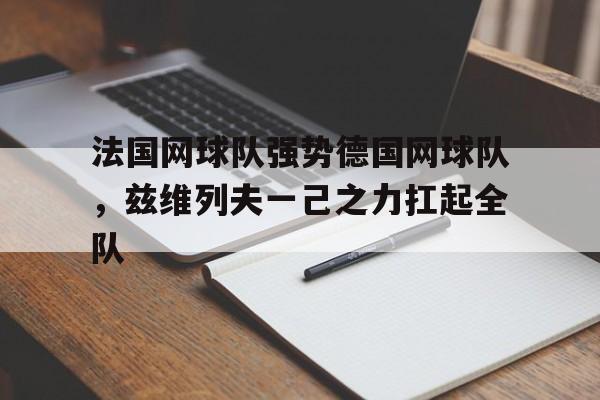 开云体育app-法国网球队强势德国网球队，兹维列夫一己之力扛起全队的简单介绍